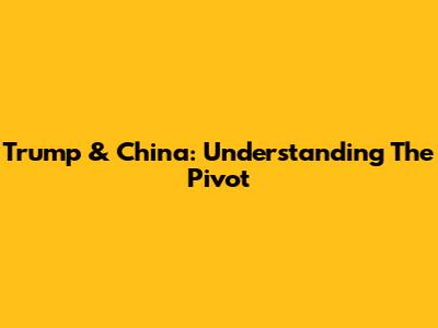 Trump & China: Understanding The Pivot