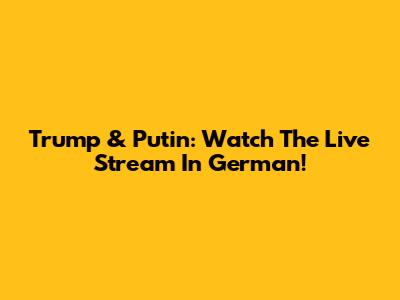 Trump & Putin: Watch The Live Stream In German!