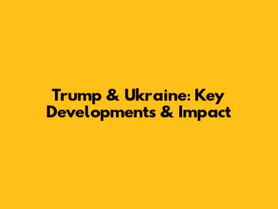 Trump & Ukraine: Key Developments & Impact