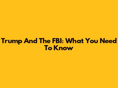 Trump And The FBI: What You Need To Know
