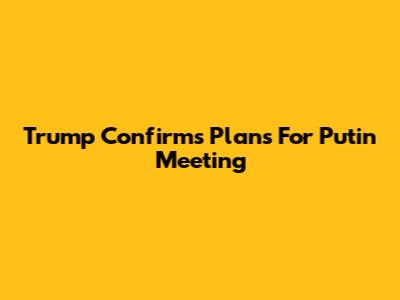 Trump Confirms Plans For Putin Meeting