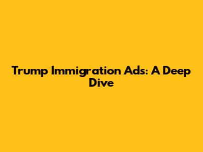 Trump Immigration Ads: A Deep Dive