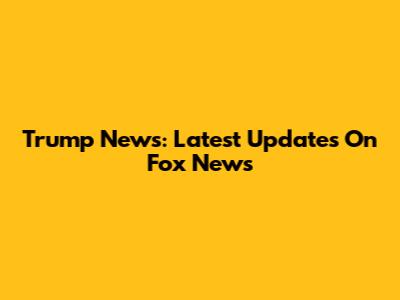 Trump News: Latest Updates On Fox News