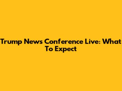 Trump News Conference Live: What To Expect