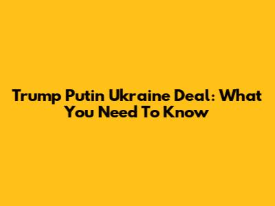 Trump Putin Ukraine Deal: What You Need To Know