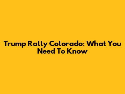 Trump Rally Colorado: What You Need To Know