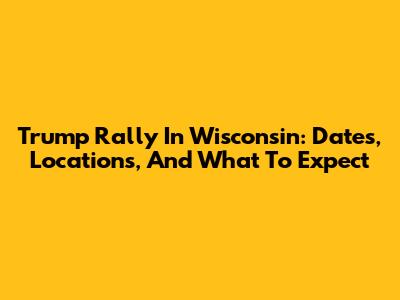 Trump Rally In Wisconsin: Dates, Locations, And What To Expect
