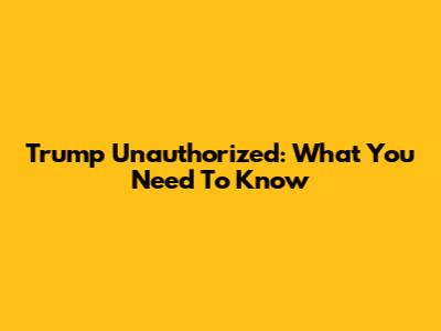 Trump Unauthorized: What You Need To Know