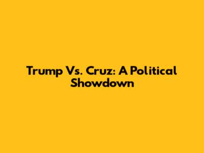 Trump Vs. Cruz: A Political Showdown