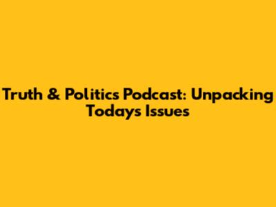 Truth & Politics Podcast: Unpacking Today's Issues