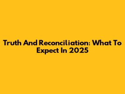 Truth And Reconciliation: What To Expect In 2025