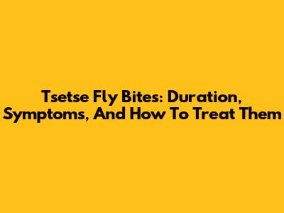 Tsetse Fly Bites: Duration, Symptoms, And How To Treat Them