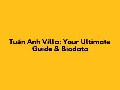 Tuấn Anh Villa: Your Ultimate Guide & Biodata