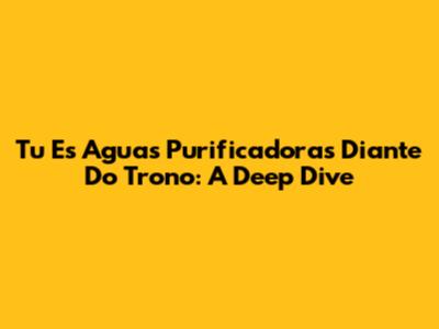 Tu Es Aguas Purificadoras Diante Do Trono: A Deep Dive