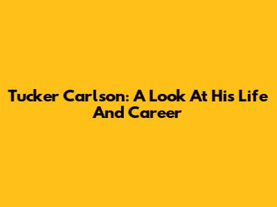 Tucker Carlson: A Look At His Life And Career