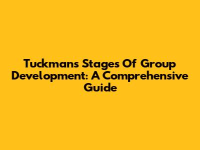 Tuckman's Stages Of Group Development: A Comprehensive Guide