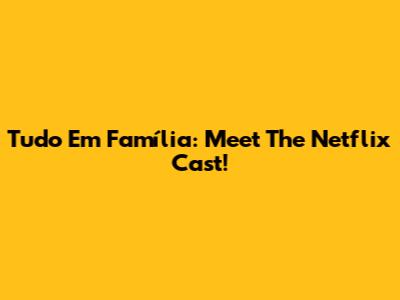 Tudo Em Família: Meet The Netflix Cast!