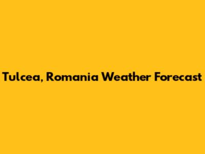 Tulcea, Romania Weather Forecast
