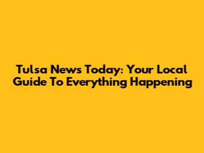 Tulsa News Today: Your Local Guide To Everything Happening