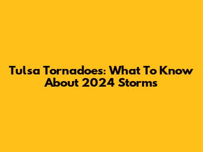 Tulsa Tornadoes: What To Know About 2024 Storms