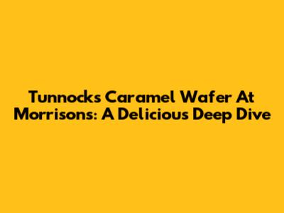 Tunnock's Caramel Wafer At Morrisons: A Delicious Deep Dive