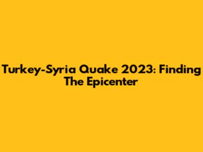 Turkey-Syria Quake 2023: Finding The Epicenter