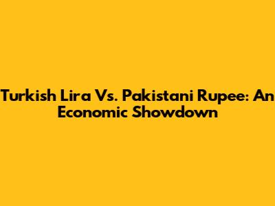 Turkish Lira Vs. Pakistani Rupee: An Economic Showdown