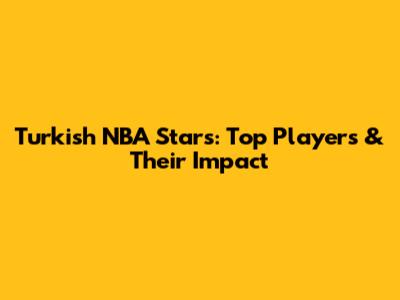 Turkish NBA Stars: Top Players & Their Impact