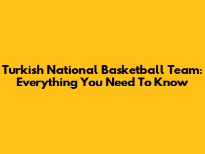 Turkish National Basketball Team: Everything You Need To Know