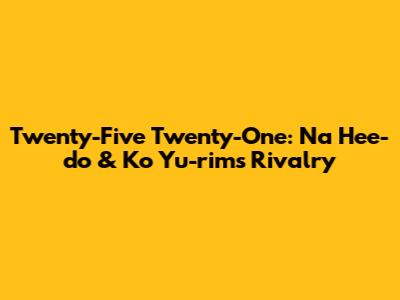Twenty-Five Twenty-One: Na Hee-do & Ko Yu-rim's Rivalry