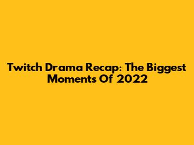 Twitch Drama Recap: The Biggest Moments Of 2022
