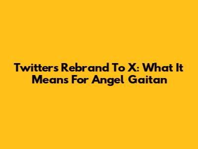 Twitter's Rebrand To X: What It Means For Angel Gaitan