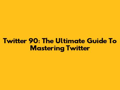 Twitter 90: The Ultimate Guide To Mastering Twitter