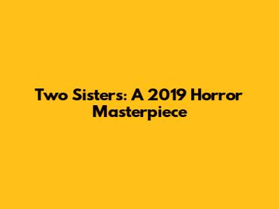 Two Sisters: A 2019 Horror Masterpiece