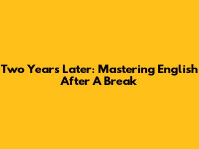 Two Years Later: Mastering English After A Break