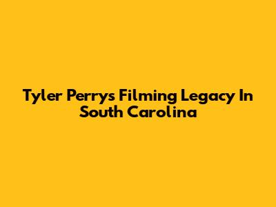Tyler Perry's Filming Legacy In South Carolina