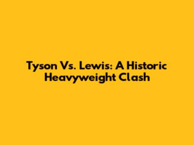 Tyson Vs. Lewis: A Historic Heavyweight Clash