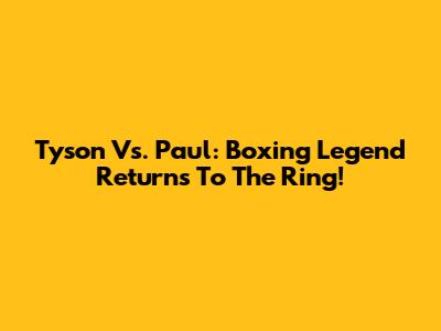 Tyson Vs. Paul: Boxing Legend Returns To The Ring!