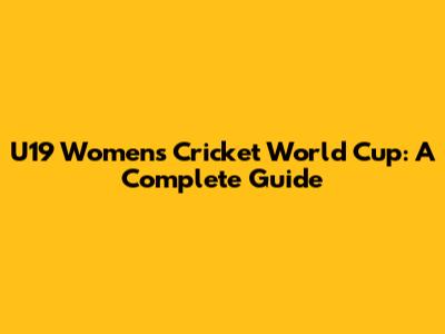 U19 Women's Cricket World Cup: A Complete Guide
