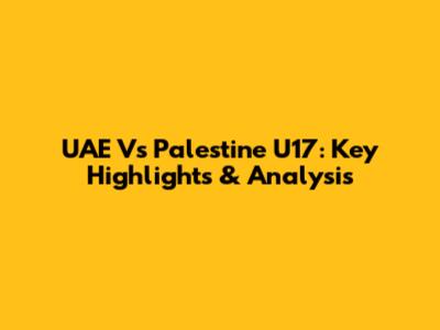 UAE Vs Palestine U17: Key Highlights & Analysis