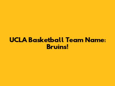 UCLA Basketball Team Name: Bruins!