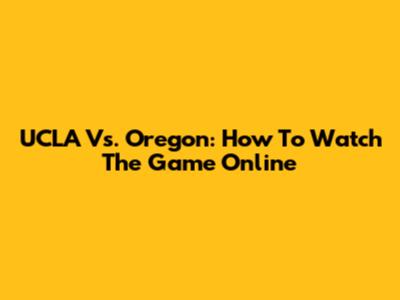 UCLA Vs. Oregon: How To Watch The Game Online