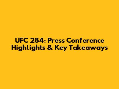 UFC 284: Press Conference Highlights & Key Takeaways