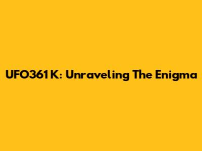 UFO361 K: Unraveling The Enigma