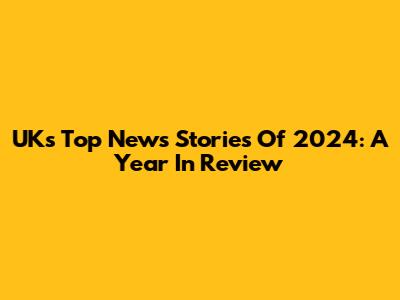 UK's Top News Stories Of 2024: A Year In Review