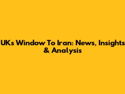 UK's Window To Iran: News, Insights & Analysis