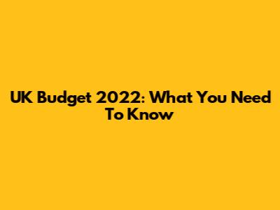 UK Budget 2022: What You Need To Know