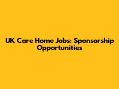UK Care Home Jobs: Sponsorship Opportunities
