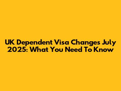UK Dependent Visa Changes July 2025: What You Need To Know