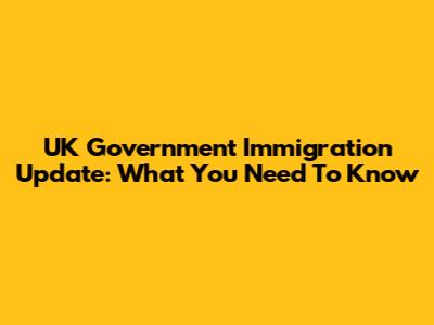 UK Government Immigration Update: What You Need To Know